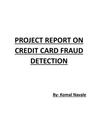 PROJECT REPORT ON
CREDIT CARD FRAUD
DETECTION
By- Komal Navale
 