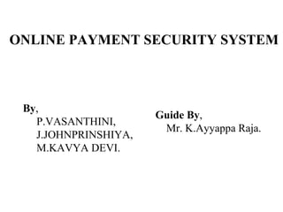 ONLINE PAYMENT SECURITY SYSTEM
By,
P.VASANTHINI,
J.JOHNPRINSHIYA,
M.KAVYA DEVI.
Guide By,
Mr. K.Ayyappa Raja.
 