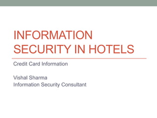 INFORMATION
SECURITY IN HOTELS
Credit Card Information
Vishal Sharma
Information Security Consultant
 