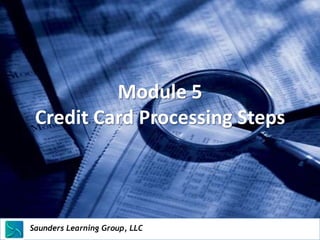Module 5
 Credit Card Processing Steps




Saunders Learning Group, LLC
Saunders Learning Group, LLC, Andover, KS
 