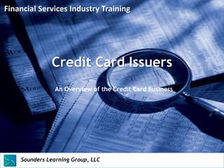 Financial Services Industry Training




                   Credit Card Issuers
                     An Overview of the Credit Card Business




    Saunders Learning Group, LLC
    Saunders Learning Group, LLC, Andover, KS
 