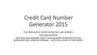 Credit Card Number
Generator 2015
Free Working Real Credit Card Numbers with all details.
http://goo.gl/xaIHtp
FREE REAL AND WORKING CREDIT CARD NUMBERS GENERATOR [TESTED
&GENUINE] DAILY UPDATED DATABASE… UPTO $5K on EACH OF THE CARDS!!
 