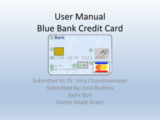 User Manual
Blue Bank Credit Card
Submitted to; Dr. Uma Chandrasekaran
Submitted By; Jonil Brahma
Sashi Bori
Kumar Anadi Anant
 