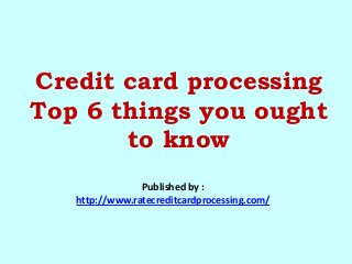 Credit card processing
Top 6 things you ought
to know
Published by :
http://www.ratecreditcardprocessing.com/
 
