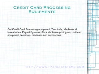 Credit Card Processing Equipments Get Credit Card Processing equipment, Terminals, Machines at lowest rates. Paynet Systems offers wholesale pricing on credit card equipment, terminals, machines and accessories. http://www.paynetsystems.com   