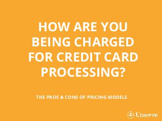 THE PROS & CONS OF PRICING MODELS
HOW ARE YOU
BEING CHARGED
FOR CREDIT CARD
PROCESSING?
 