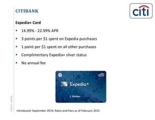 CITIBANKCREDITCARDS
Expedia+ Card
 14.99% - 22.99% APR
 3 points per $1 spent on Expedia purchases
 1 point per $1 spent on all other purchases
 Complimentary Expedia+ silver status
 No annual fee
Introduced: September 2014; Rates and Fees as of February 2015
 