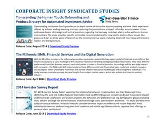 CORPORATEINSIGHTSYNDICATEDSTUDIES
18
CORPORATE INSIGHT SYNDICATED STUDIES
Transcending the Human Touch: Onboarding and
Product Strategy for Automated Investment Advice
Transcending the Human Touch provides an in-depth review of the online account opening and new client experience
offered by a dozen leading investing startups, capturing the journey from prospect to funded account owner. It also
addresses dozens of strategic and tactical questions regarding the best way to deliver advice online without a human
intermediary. The study provides specific, actionable recommendations for how best to address these issues. Our
guidance draws on three years of research on the investing startup space, including dozens of interviews with industry
leaders and entrepreneurs.
Release Date: August 2014 | Download Study Preview
The Millennial Shift: Financial Services and the Digital Generation
With its 80 million members, the millennial generation represents a potentially huge opportunity for financial services firms. But
millennials also pose a clear challenge to the industry’s traditional marketing strategies and business models. They have different
preferences from their Boomer parents, particularly when it comes to financial products, technology and the way they interact
with companies. The Millennial Shift report explores these differences to help financial services marketers, product managers
and strategists better understand millennials and identify effective tactics for marketing to and serving these individuals. The
study features proprietary survey data and insights from subject matter experts within and outside the financial services
industry.
Release Date: April 2014 | Download Study Preview
2014 Investor Survey Report
CI’s 2014 Investor Survey Report examines the relationship between retail investors and their brokerage firms,
identifying the web and mobile features that matter most to different types of investors and have the greatest impact
on their overall satisfaction. Our analysis explores the behaviors and preferences of key demographic groups including
mass affluent and high net-worth investors, mobile brokerage users, active traders and more. This study answers three
questions about investors: What do investors consider the most important website and mobile features? What
activities do investors perform using their firm's website and mobile app? How can firms improve their offerings to
enhance client satisfaction?
Release Date: June 2014 | Download Study Preview
 