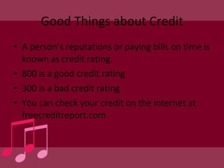 Good Things about Credit A person’s reputations or paying bills on time is known as credit rating. 800 is a good credit rating 300 is a bad credit rating You can check your credit on the internet at freecreditreport.com 