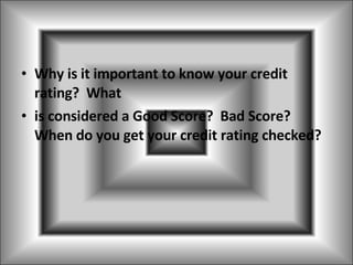 Why is it important to know your credit rating?  What  is considered a Good Score?  Bad Score?  When do you get your credit rating checked? 