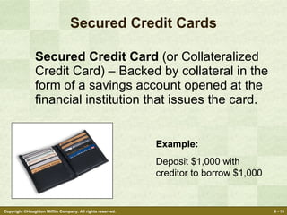 Secured Credit Cards Secured Credit Card  (or Collateralized Credit Card) – Backed by collateral in the form of a savings account opened at the financial institution that issues the card. Example: Deposit $1,000 with creditor to borrow $1,000 