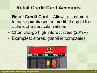 Retail Credit Card Accounts Retail Credit Card  – Allows a customer to make purchases on credit at any of the outlets of a particular retailer. Often charge high interest rates (20%+) Examples: stores, gasoline companies 