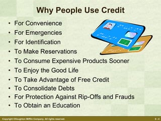 Why People Use Credit For Convenience For Emergencies For Identification To Make Reservations To Consume Expensive Products Sooner To Enjoy the Good Life To Take Advantage of Free Credit To Consolidate Debts For Protection Against Rip-Offs and Frauds To Obtain an Education 