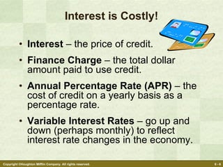 Interest is Costly! Interest  – the price of credit. Finance Charge  – the total dollar amount paid to use credit. Annual Percentage Rate (APR)  – the cost of credit on a yearly basis as a percentage rate. Variable Interest Rates  – go up and down (perhaps monthly) to reflect interest rate changes in the economy. 