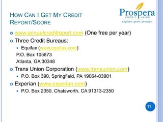 How Can I Get My Credit Report/Score11www.annualcreditreport.com (One free per year)Three Credit Bureaus:Equifax (www.equifax.com)P.O. Box 105873Atlanta, GA 30348	Trans Union Corporation (www.transunion.com)P.O. Box 390, Springfield, PA 19064-03901Experian (www.experian.com) P.O. Box 2350, Chatsworth, CA 91313-2350