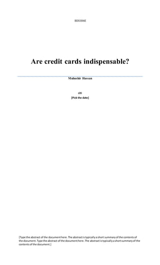 BDUI84E
Are credit cards indispensable?
Mubashir Hassan
citi
[Pick the date]
[Type the abstract of the documenthere.The abstractistypicallyashort summaryof the contentsof
the document.Type the abstract of the documenthere.The abstract istypicallyashortsummaryof the
contentsof the document.]
 