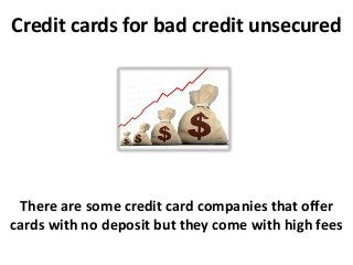 Credit cards for bad credit unsecured
There are some credit card companies that offer
cards with no deposit but they come with high fees
 