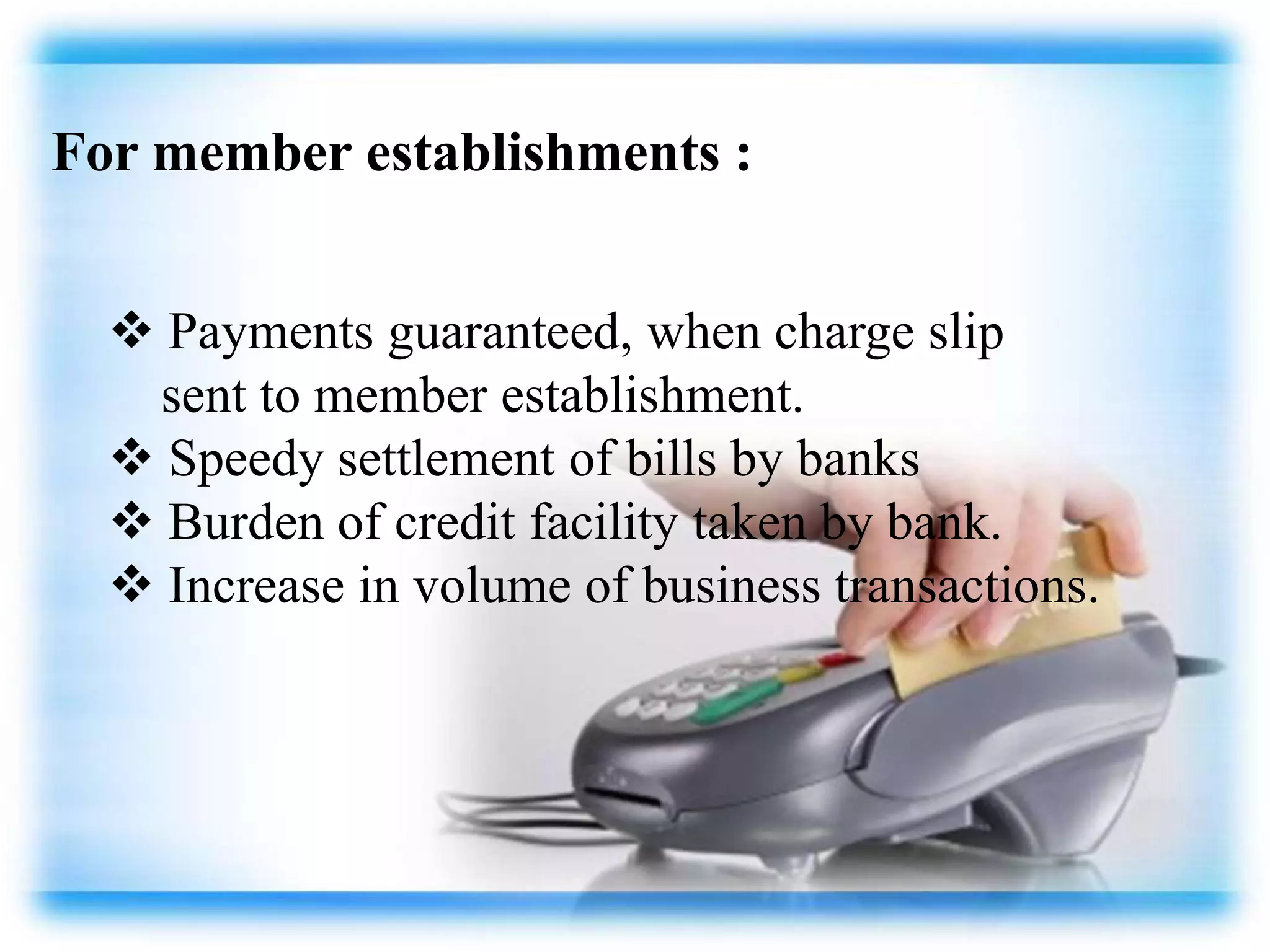 For member establishments :
 Payments guaranteed, when charge slip
sent to member establishment.
 Speedy settlement of bills by banks
 Burden of credit facility taken by bank.
 Increase in volume of business transactions.
 