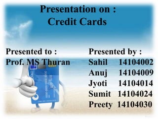 Presentation on :
Credit Cards
Presented to :
Prof. MS Thuran
Presented by :
Sahil 14104002
Anuj 14104009
Jyoti 14104014
Sumit 14104024
Preety 14104030
 