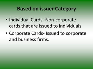 Based on issuer Category
• Individual Cards- Non-corporate
  cards that are issued to individuals
• Corporate Cards- Issued to corporate
  and business firms.
 