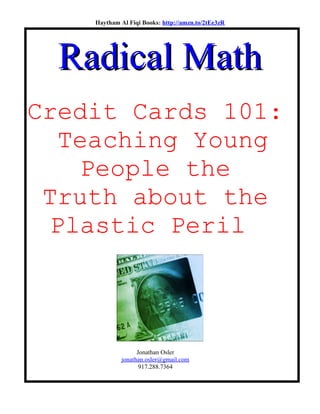 Haytham Al Fiqi Books: http://amzn.to/2tEe3zR
Radical MathRadical Math
Credit Cards 101:
Teaching Young
People the
Truth about the
Plastic Peril
Jonathan Osler
jonathan.osler@gmail.com
917.288.7364
 
