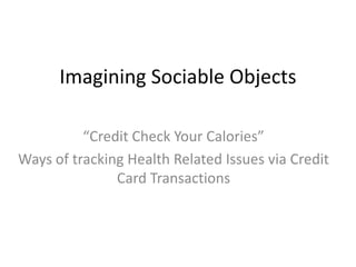 Imagining Sociable Objects “Credit Check Your Calories” Ways of tracking Health Related Issues via Credit Card Transactions 