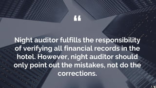 “
Night auditor fulfills the responsibility
of verifying all financial records in the
hotel. However, night auditor should
only point out the mistakes, not do the
corrections.
 