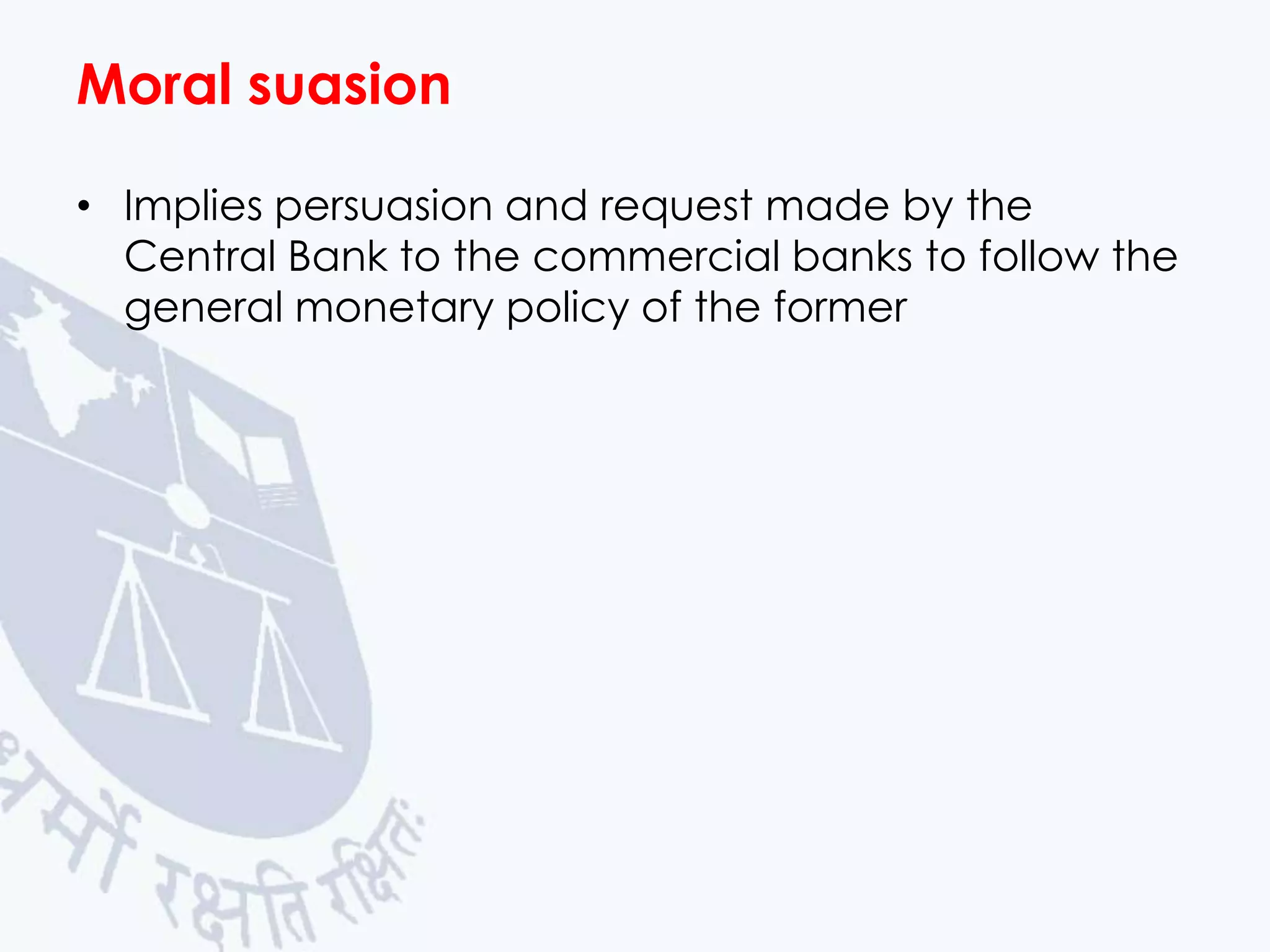 Moral suasion
• Implies persuasion and request made by the
Central Bank to the commercial banks to follow the
general monetary policy of the former

 
