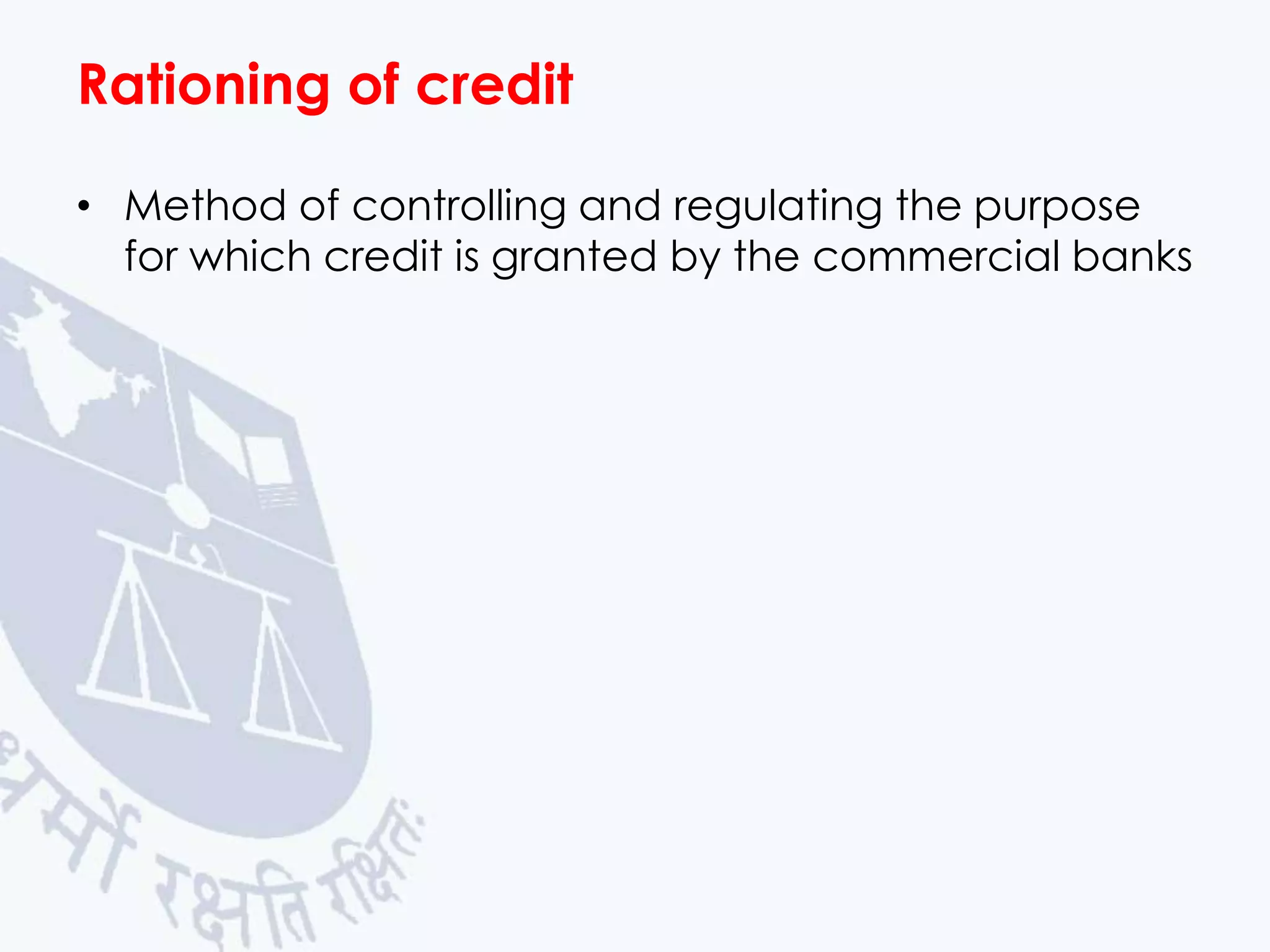Rationing of credit
• Method of controlling and regulating the purpose
for which credit is granted by the commercial banks

 