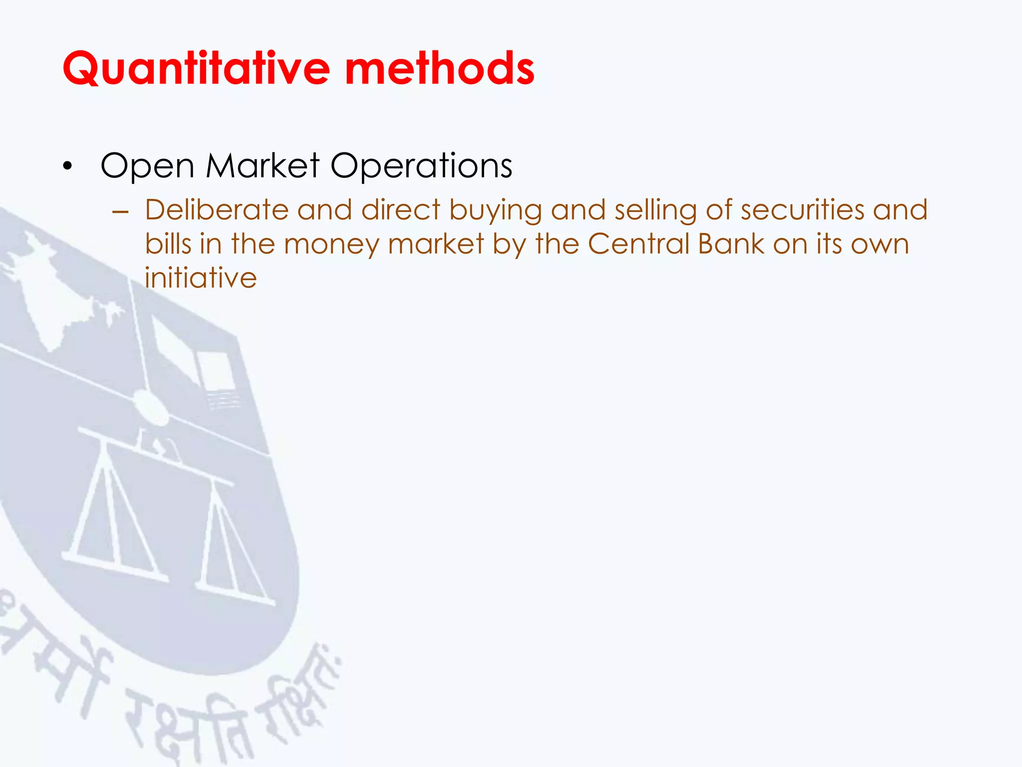 Quantitative methods
• Open Market Operations
– Deliberate and direct buying and selling of securities and
bills in the money market by the Central Bank on its own
initiative

 
