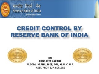 CREDIT CONTROL BY
RESERVE BANK OF INDIA
BY:-
PROF. RITA KAKADE
M.COM, M.PHIL, N ET, DTL, G. D. C. & A.
ASST. PROF. S. P. COLLEGE
 