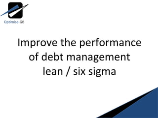 Improve the performance of debt management lean / six sigma Optimise- GB 