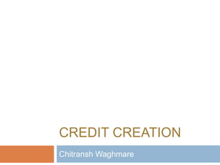 CREDIT CREATION
Chitransh Waghmare
 