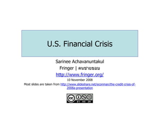 U.S. Financial Crisis

                       Sarinee Achavanuntakul
                         Fringer | คนชายขอบ
                       http://www.fringer.org/
                                10 November 2008
Most slides are taken from http://www.slideshare.net/econman/the-credit-crisis-of-
                                2008a-presentation
 
