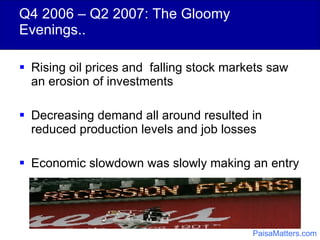Q4 2006 – Q2 2007: The Gloomy Evenings.. Rising oil prices and  falling stock markets saw an erosion of investments Decreasing demand all around resulted in reduced production levels and job losses Economic slowdown was slowly making an entry PaisaMatters.com 