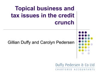 Topical business and tax issues in the credit crunch Gillian Duffy and Carolyn Pedersen 