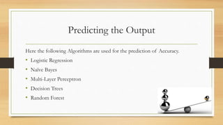 Predicting the Output
Here the following Algorithms are used for the prediction of Accuracy.
• Logistic Regression
• Naïve Bayes
• Multi-Layer Perceptron
• Decision Trees
• Random Forest
 