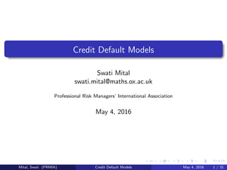 Credit Default Models
Swati Mital
swati.mital@maths.ox.ac.uk
Professional Risk Managers’ International Association
May 4, 2016
Mital, Swati (PRMIA) Credit Default Models May 4, 2016 1 / 31
 