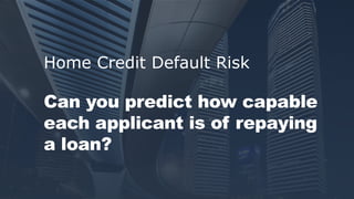 Home Credit Default Risk
Can you predict how capable
each applicant is of repaying
a loan?
 