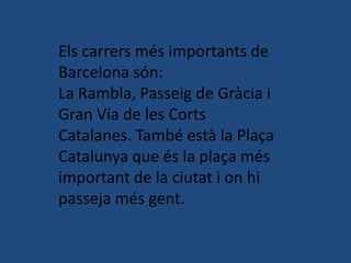 Els carrers més importants de
Barcelona són:
La Rambla, Passeig de Gràcia i
Gran Via de les Corts
Catalanes. També està la Plaça
Catalunya que és la plaça més
important de la ciutat i on hi
passeja més gent.
 