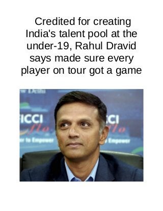 Credited for creating
India's talent pool at the
under-19, Rahul Dravid
says made sure every
player on tour got a game
 