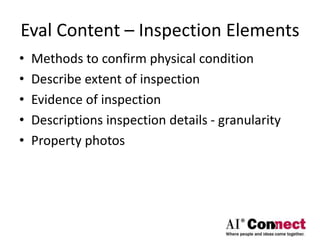 Eval Content – Inspection Elements
• Methods to confirm physical condition
• Describe extent of inspection
• Evidence of inspection
• Descriptions inspection details - granularity
• Property photos
 