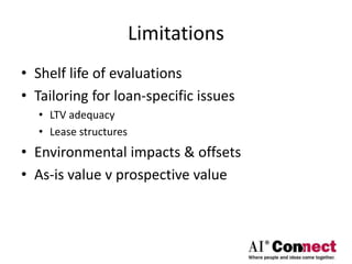 Limitations
• Shelf life of evaluations
• Tailoring for loan-specific issues
• LTV adequacy
• Lease structures
• Environmental impacts & offsets
• As-is value v prospective value
 