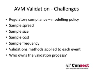 AVM Validation - Challenges
• Regulatory compliance – modelling policy
• Sample spread
• Sample size
• Sample cost
• Sample frequency
• Validations methods applied to each event
• Who owns the validation process?
 