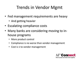 Trends in Vendor Mgmt
• Fed management requirements are heavy
• And getting heavier
• Escalating compliance costs
• Many banks are considering moving to in-
house programs
• More product control
• Compliance is no worse than vendor management
• Cost is ≤ to vendor management
 