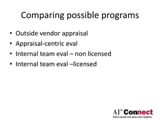 Comparing possible programs
• Outside vendor appraisal
• Appraisal-centric eval
• Internal team eval – non licensed
• Internal team eval –licensed
 