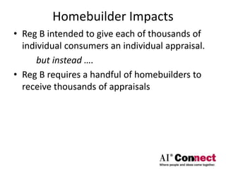 Homebuilder Impacts
• Reg B intended to give each of thousands of
individual consumers an individual appraisal.
but instead ….
• Reg B requires a handful of homebuilders to
receive thousands of appraisals
 