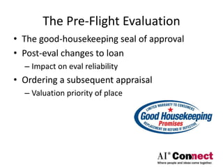 The Pre-Flight Evaluation
• The good-housekeeping seal of approval
• Post-eval changes to loan
– Impact on eval reliability
• Ordering a subsequent appraisal
– Valuation priority of place
 