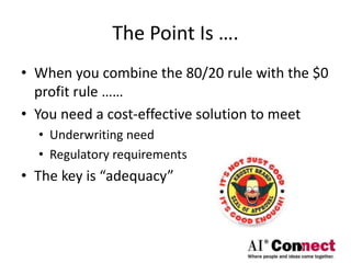 The Point Is ….
• When you combine the 80/20 rule with the $0
profit rule ……
• You need a cost-effective solution to meet
• Underwriting need
• Regulatory requirements
• The key is “adequacy”
 