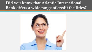 Did you know that Atlantic International
Bank offers a wide range of credit facilities?
 